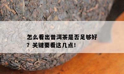 怎么看出普洱茶是不是足够好？关键要看这几点！