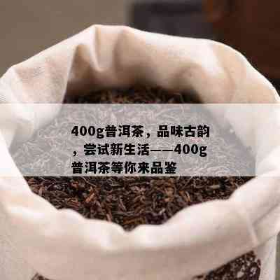 400g普洱茶，品味古韵，尝试新生活——400g普洱茶等你来品鉴