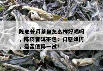 陈皮普洱茶包怎么样好喝吗，陈皮普洱茶包：口感怎样，是不是值得一试？