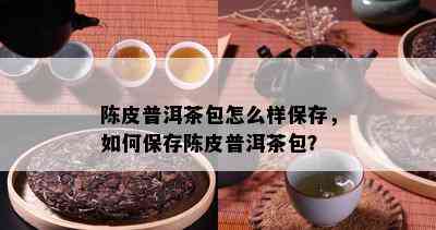 陈皮普洱茶包怎么样保存，怎样保存陈皮普洱茶包？