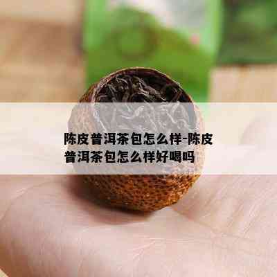 陈皮普洱茶包怎么样-陈皮普洱茶包怎么样好喝吗