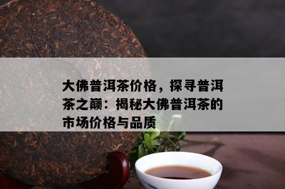 大佛普洱茶价格，探寻普洱茶之巅：揭秘大佛普洱茶的市场价格与品质