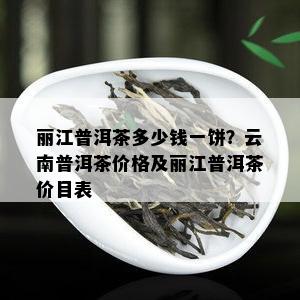 丽江普洱茶多少钱一饼？云南普洱茶价格及丽江普洱茶价目表