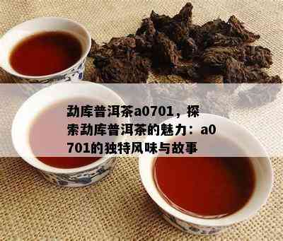 勐库普洱茶a0701，探索勐库普洱茶的魅力：a0701的特别风味与故事