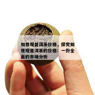 如世观普洱茶价格，探究如世观普洱茶的价格：一份全面的市场分析