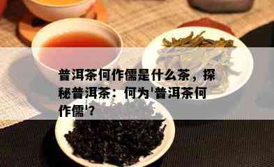 普洱茶何作儒是什么茶，探秘普洱茶：何为'普洱茶何作儒'？