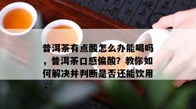 普洱茶有点酸怎么办能喝吗，普洱茶口感偏酸？教你如何解决并判断是否还能饮用