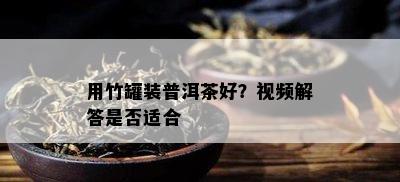 用竹罐装普洱茶好？视频解答是否适合