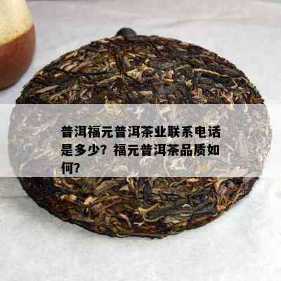 普洱福元普洱茶业联系电话是多少？福元普洱茶品质如何？