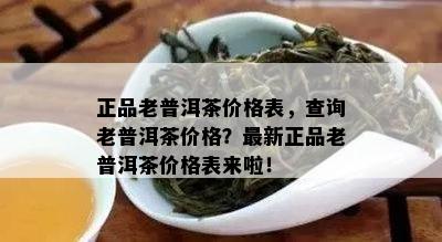 正品老普洱茶价格表，查询老普洱茶价格？最新正品老普洱茶价格表来啦！