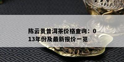 陈云贵普洱茶价格查询：013年份及最新报价一览