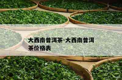 大西南普洱茶-大西南普洱茶价格表