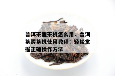 普洱茶醒茶机怎么用，普洱茶醒茶机使用教程：轻松掌握正确操作方法