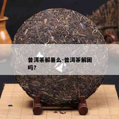 普洱茶解暑么-普洱茶解困吗?