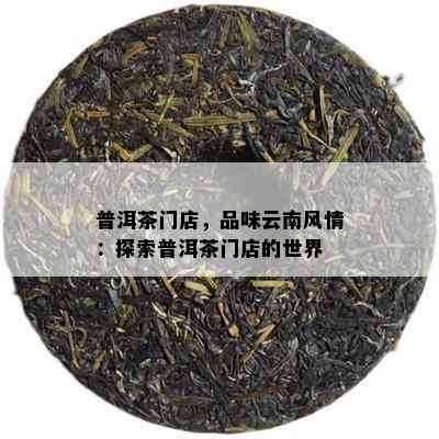 普洱茶门店，品味云南风情：探索普洱茶门店的世界