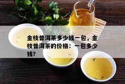 金枝普洱茶多少钱一包，金枝普洱茶的价格：一包多少钱？