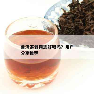 普洱茶老同志好喝吗？客户分享推荐