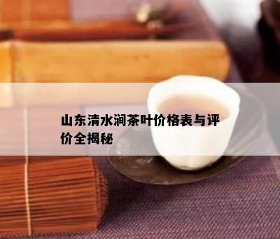 山东清水涧茶叶价格表与评价全揭秘