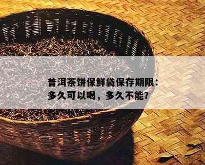 普洱茶饼保鲜袋保存期限：多久可以喝，多久不能？