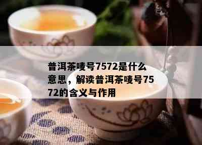 普洱茶唛号7572是什么意思，解读普洱茶唛号7572的含义与作用