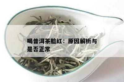 喝普洱茶脸红：起因解析与是不是正常