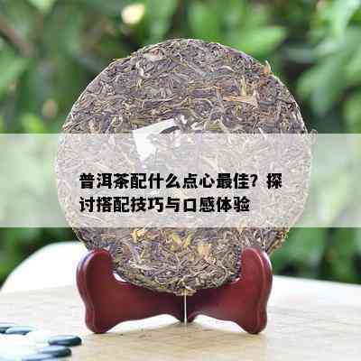 普洱茶配什么点心更佳？探讨搭配技巧与口感体验