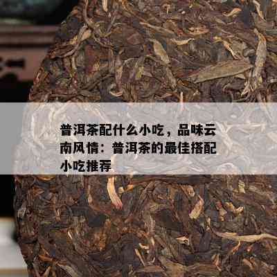 普洱茶配什么小吃，品味云南风情：普洱茶的更佳搭配小吃推荐