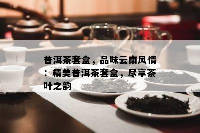 普洱茶套盒，品味云南风情：精美普洱茶套盒，尽享茶叶之韵