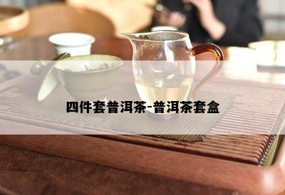 四件套普洱茶-普洱茶套盒