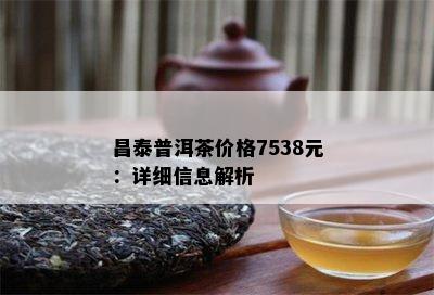 昌泰普洱茶价格7538元：详细信息解析