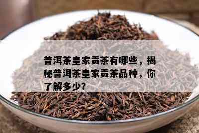 普洱茶皇家贡茶有哪些，揭秘普洱茶皇家贡茶品种，你熟悉多少？