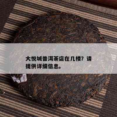 大悦城普洱茶店在几楼？请提供详细信息。