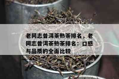 老同志普洱茶熟茶排名，老同志普洱茶熟茶排名：口感与品质的全面比较