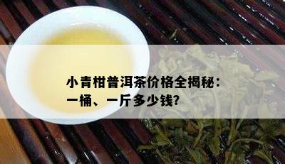 小青柑普洱茶价格全揭秘：一桶、一斤多少钱？