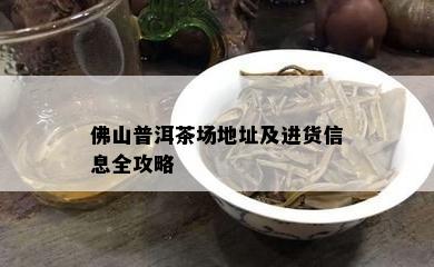 佛山普洱茶场地址及进货信息全攻略