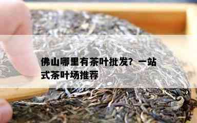 佛山哪里有茶叶批发？一站式茶叶场推荐