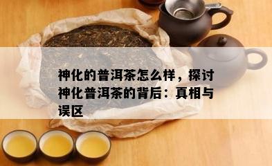 神化的普洱茶怎么样，探讨神化普洱茶的背后：真相与误区