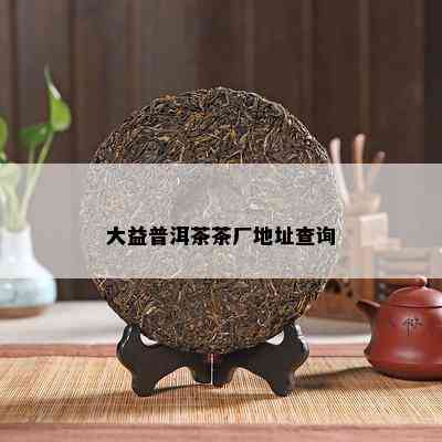 大益普洱茶茶厂地址查询