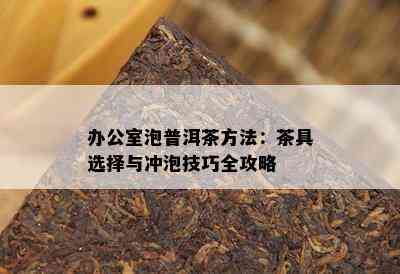 办公室泡普洱茶方法：茶具选择与冲泡技巧全攻略