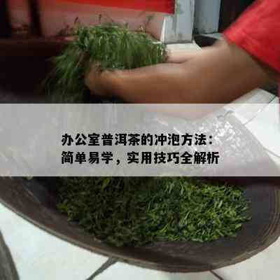 办公室普洱茶的冲泡方法：简单易学，实用技巧全解析