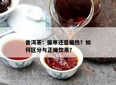 普洱茶：偏寒还是偏热？如何区分与正确饮用？