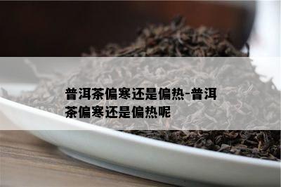 普洱茶偏寒还是偏热-普洱茶偏寒还是偏热呢