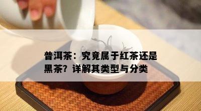 普洱茶：究竟属于红茶还是黑茶？详解其类型与分类