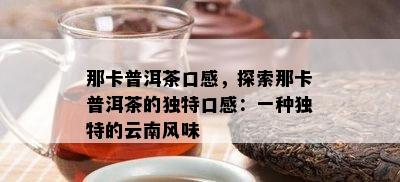 那卡普洱茶口感，探索那卡普洱茶的独特口感：一种独特的云南风味