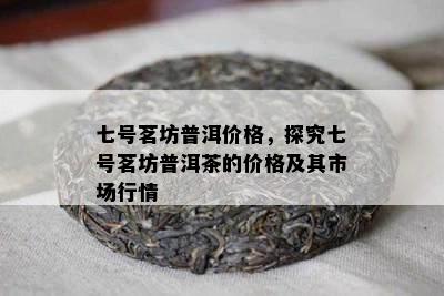 七号茗坊普洱价格，探究七号茗坊普洱茶的价格及其市场行情