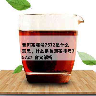 普洱茶唛号7572是什么意思，什么是普洱茶唛号7572？含义解析