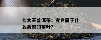 七大王普洱茶：究竟属于什么类型的茶叶？