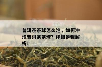 普洱茶茶球怎么泡，怎样冲泡普洱茶茶球？详细步骤解析！