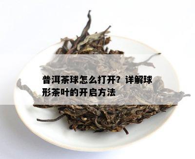 普洱茶球怎么打开？详解球形茶叶的开启方法