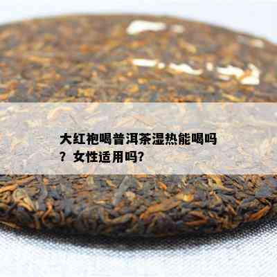 大红袍喝普洱茶湿热能喝吗？女性适用吗？